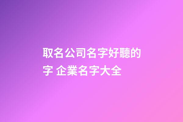 取名公司名字好聽的字 企業名字大全-第1張-公司起名-玄機派